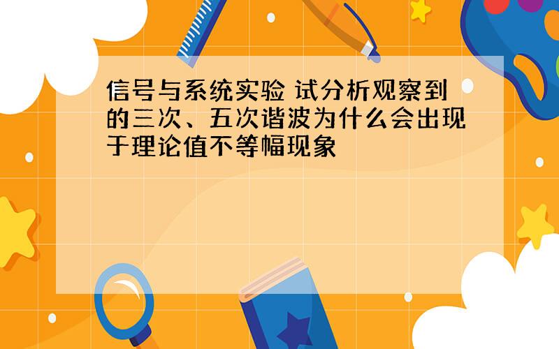 信号与系统实验 试分析观察到的三次、五次谐波为什么会出现于理论值不等幅现象