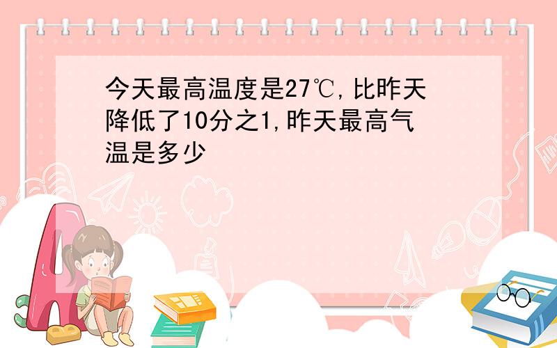 今天最高温度是27℃,比昨天降低了10分之1,昨天最高气温是多少