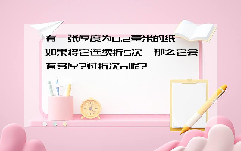 有一张厚度为0.2毫米的纸,如果将它连续折5次,那么它会有多厚?对折次n呢?