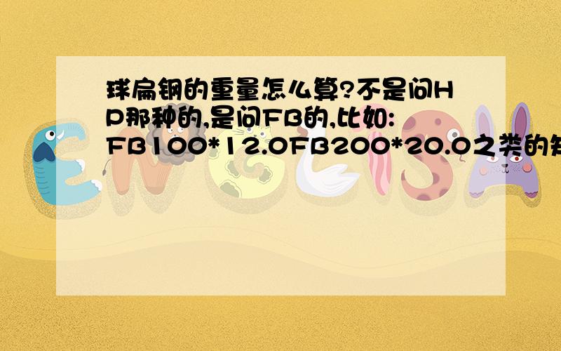 球扁钢的重量怎么算?不是问HP那种的,是问FB的,比如:FB100*12.0FB200*20.0之类的知道长度怎么求重量