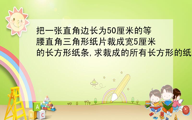 把一张直角边长为50厘米的等腰直角三角形纸片裁成宽5厘米的长方形纸条,求裁成的所有长方形的纸条的总长度