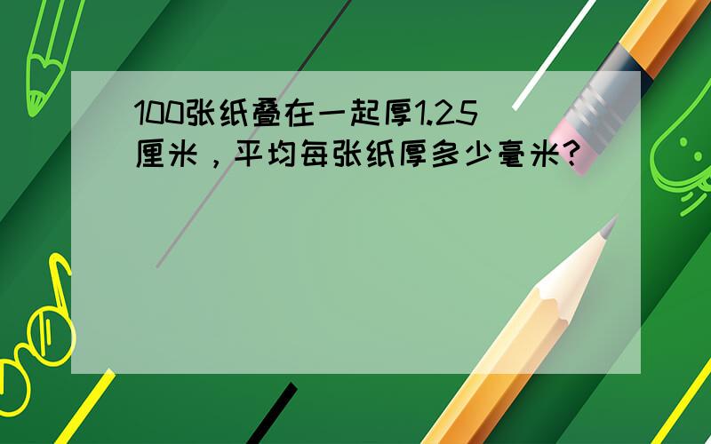 100张纸叠在一起厚1.25厘米，平均每张纸厚多少毫米？