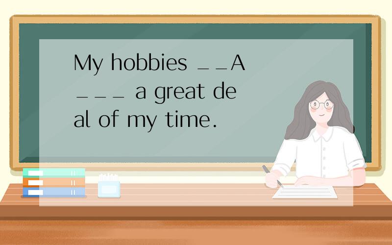 My hobbies __A___ a great deal of my time.