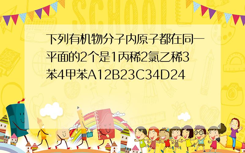 下列有机物分子内原子都在同一平面的2个是1丙稀2氯乙稀3苯4甲苯A12B23C34D24