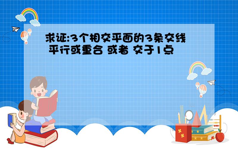 求证:3个相交平面的3条交线 平行或重合 或者 交于1点