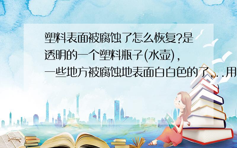 塑料表面被腐蚀了怎么恢复?是透明的一个塑料瓶子(水壶),一些地方被腐蚀地表面白白色的了,..用柏油清洗剂弄的,开始是为了