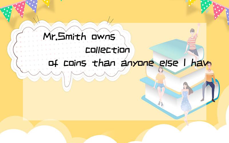 Mr.Smith owns_____collection of coins than anyone else I hav