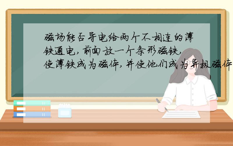 磁场能否导电给两个不相连的薄铁通电,前面放一个条形磁铁,使薄铁成为磁体,并使他们成为异极磁体,问电路中的灯泡能否发光.