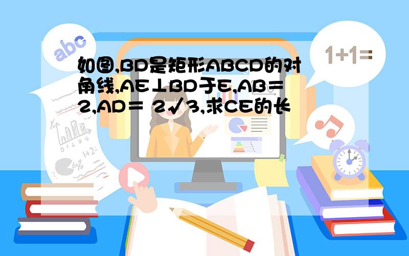 如图,BD是矩形ABCD的对角线,AE⊥BD于E,AB＝2,AD＝ 2√3,求CE的长