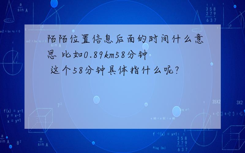 陌陌位置信息后面的时间什么意思 比如0.89km58分钟 这个58分钟具体指什么呢?