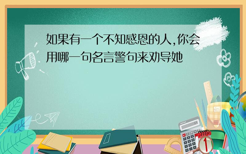 如果有一个不知感恩的人,你会用哪一句名言警句来劝导她