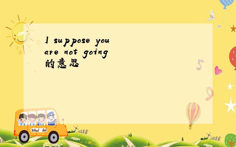 I suppose you are not going 的意思