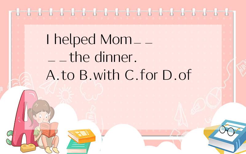 I helped Mom____the dinner. A.to B.with C.for D.of