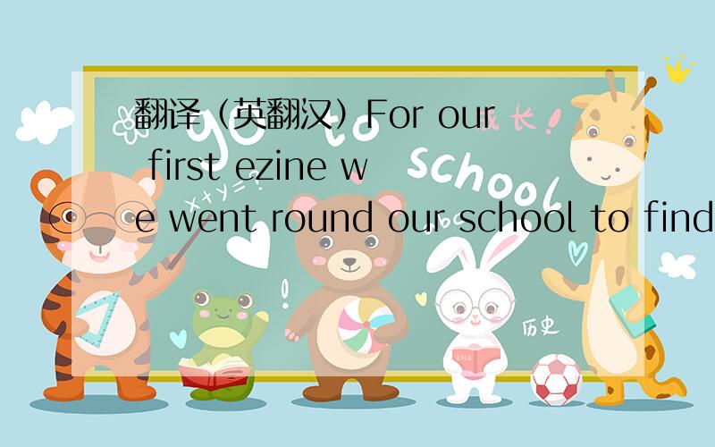 翻译（英翻汉）For our first ezine we went round our school to find