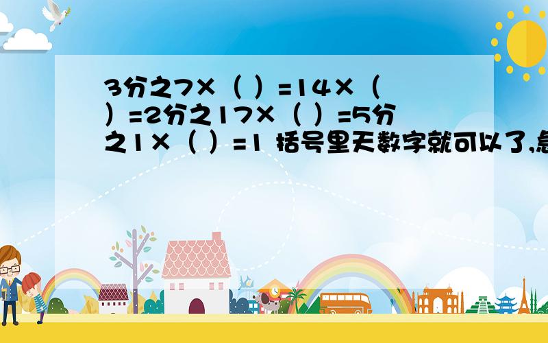 3分之7×（ ）=14×（ ）=2分之17×（ ）=5分之1×（ ）=1 括号里天数字就可以了,急现在就要