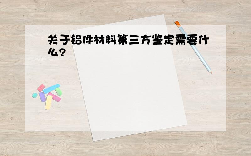 关于铝件材料第三方鉴定需要什么?