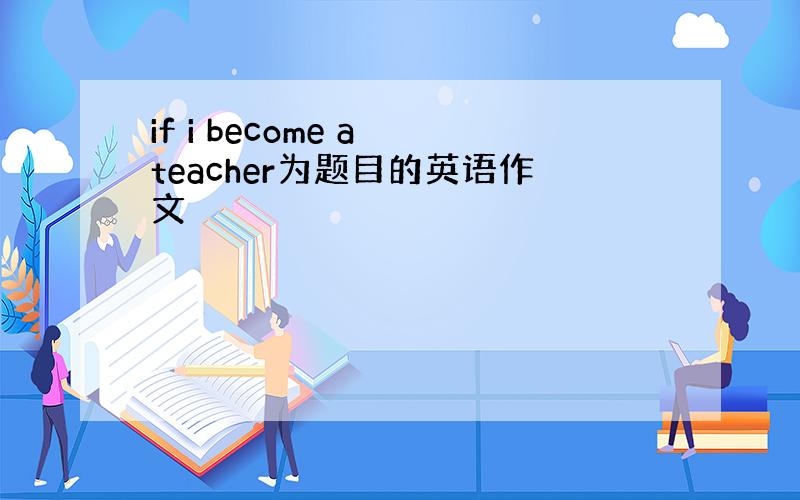 if i become a teacher为题目的英语作文