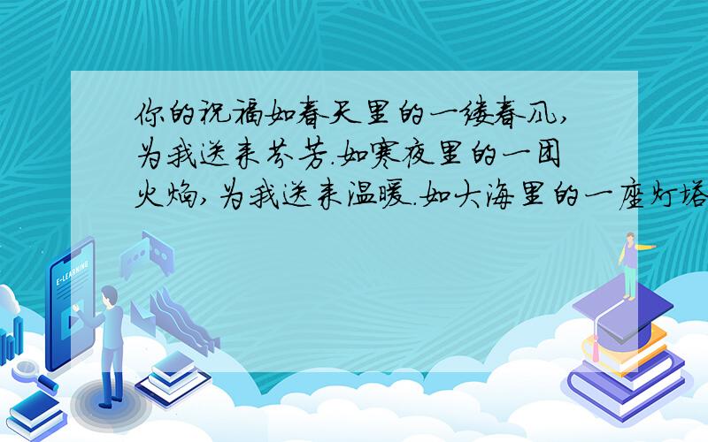 你的祝福如春天里的一缕春风,为我送来芬芳.如寒夜里的一团火焰,为我送来温暖.如大海里的一座灯塔,为我送来____