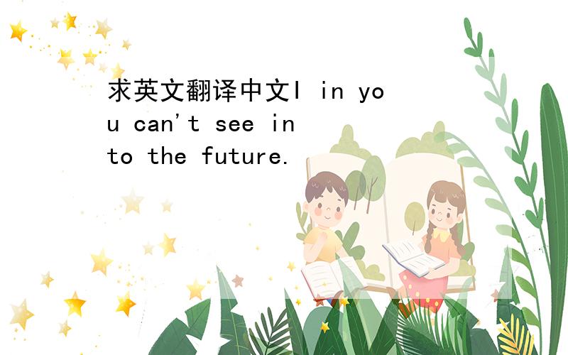 求英文翻译中文I in you can't see into the future.