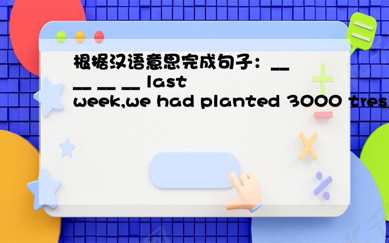 根据汉语意思完成句子：__ __ __ __ last week,we had planted 3000 tress _