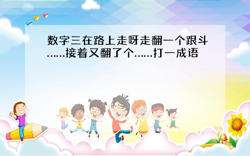 数字三在路上走呀走翻一个跟斗……接着又翻了个……打一成语