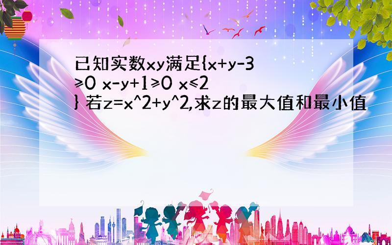 已知实数xy满足{x+y-3≥0 x-y+1≥0 x≤2} 若z=x^2+y^2,求z的最大值和最小值