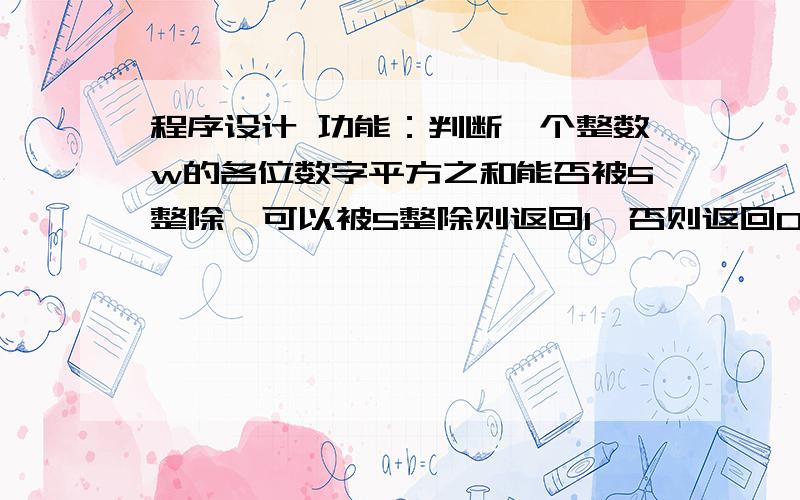 程序设计 功能：判断一个整数w的各位数字平方之和能否被5整除,可以被5整除则返回1,否则返回0.急