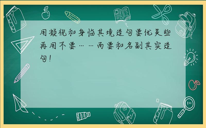 用凝视和身临其境造句要优美些再用不要……而要和名副其实造句！