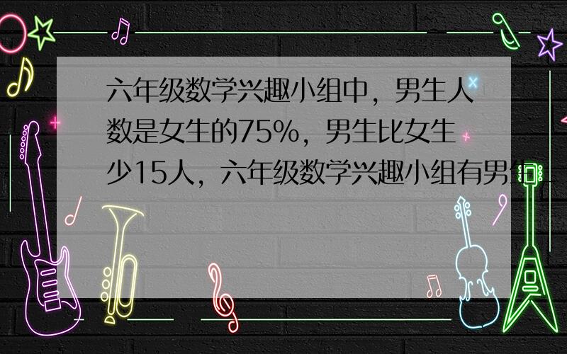 六年级数学兴趣小组中，男生人数是女生的75%，男生比女生少15人，六年级数学兴趣小组有男生______人，女生_____