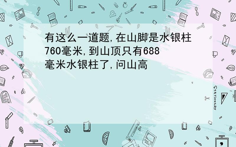 有这么一道题,在山脚是水银柱760毫米,到山顶只有688毫米水银柱了,问山高