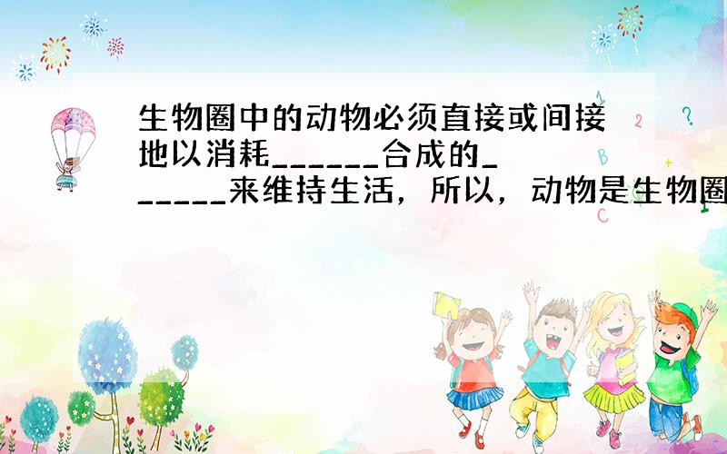 生物圈中的动物必须直接或间接地以消耗______合成的______来维持生活，所以，动物是生物圈中的消费者．