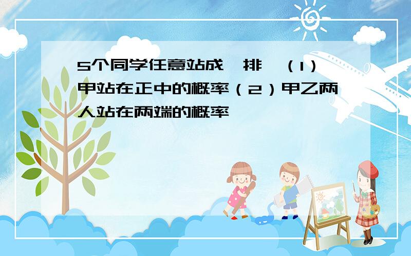 5个同学任意站成一排,（1）甲站在正中的概率（2）甲乙两人站在两端的概率