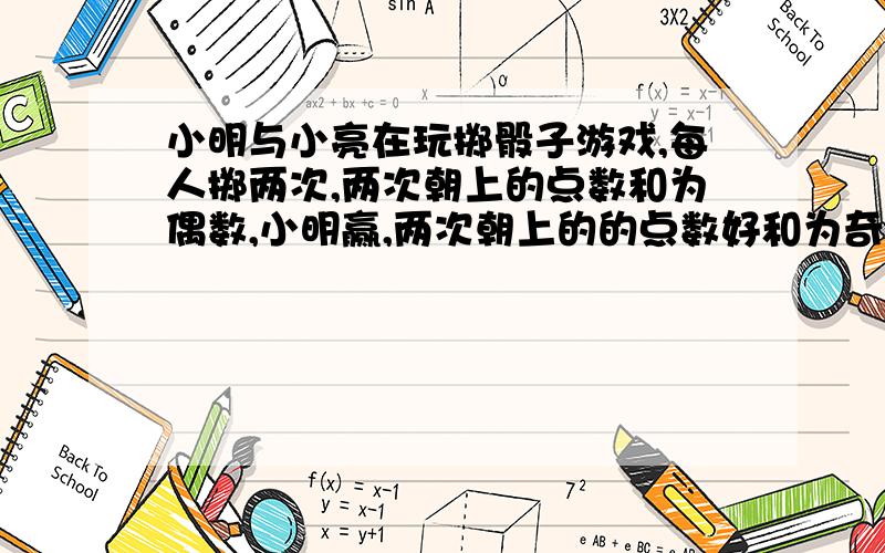 小明与小亮在玩掷骰子游戏,每人掷两次,两次朝上的点数和为偶数,小明赢,两次朝上的的点数好和为奇数,则