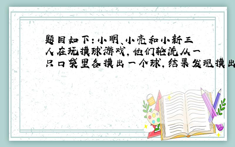 题目如下：小明、小亮和小新三人在玩摸球游戏,他们轮流从一只口袋里各摸出一个球,结果发现摸出红球的概率是 ,摸出蓝球的概率