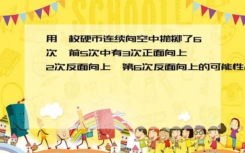 用一枚硬币连续向空中抛掷了6次,前5次中有3次正面向上,2次反面向上,第6次反面向上的可能性占（ ）.