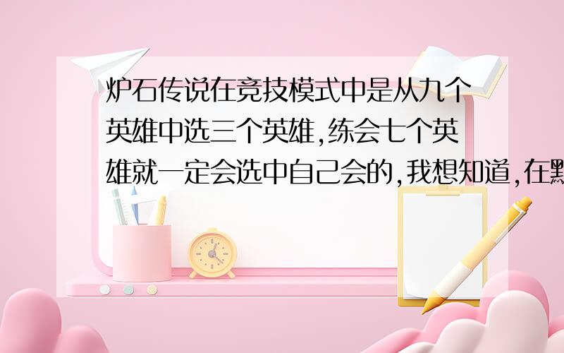 炉石传说在竞技模式中是从九个英雄中选三个英雄,练会七个英雄就一定会选中自己会的,我想知道,在默认系统是随机选取的情况下,