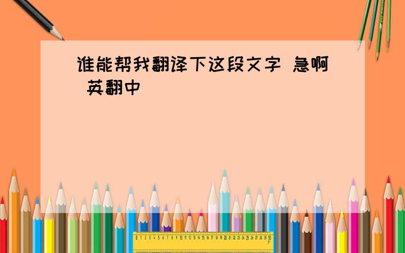 谁能帮我翻译下这段文字 急啊 英翻中