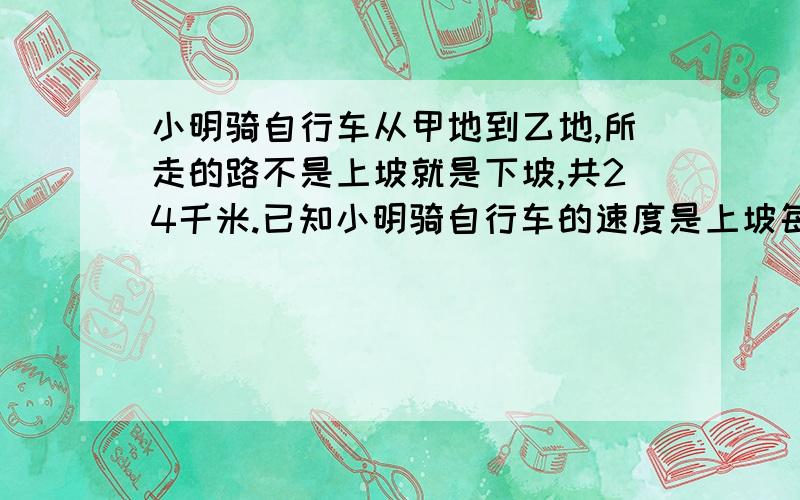 小明骑自行车从甲地到乙地,所走的路不是上坡就是下坡,共24千米.已知小明骑自行车的速度是上坡每小时8千米,下坡每小时12