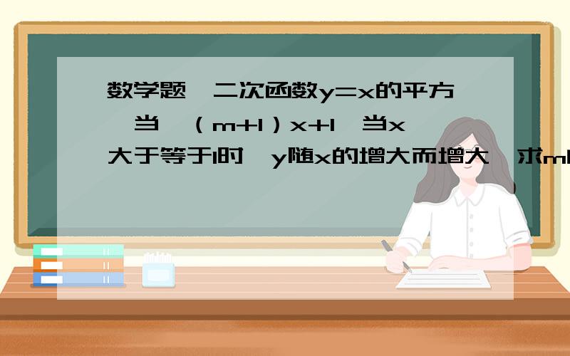 数学题、二次函数y=x的平方、当—（m+1）x+1、当x大于等于1时、y随x的增大而增大、求m的值