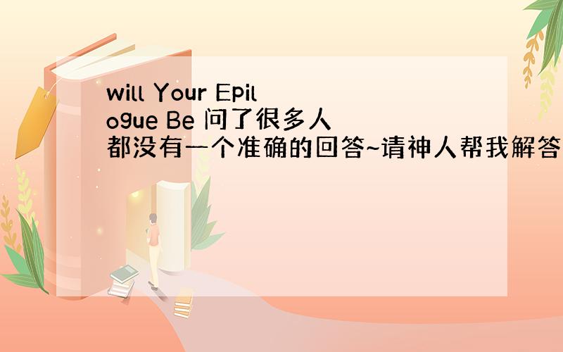 will Your Epilogue Be 问了很多人 都没有一个准确的回答~请神人帮我解答~