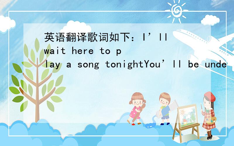 英语翻译歌词如下：I’ll wait here to play a song tonightYou’ll be unde