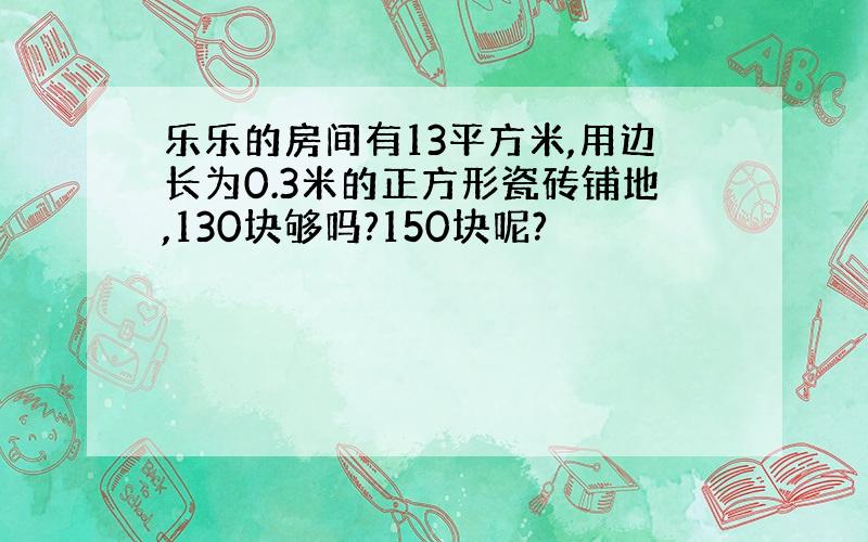 乐乐的房间有13平方米,用边长为0.3米的正方形瓷砖铺地,130块够吗?150块呢?