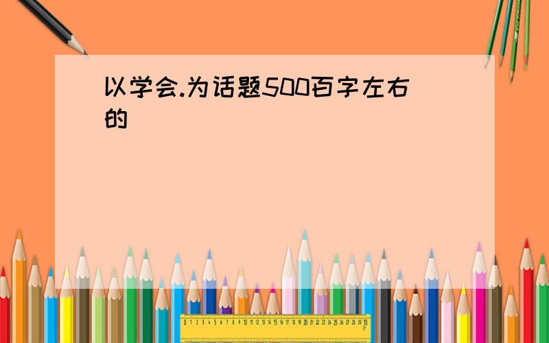 以学会.为话题500百字左右的