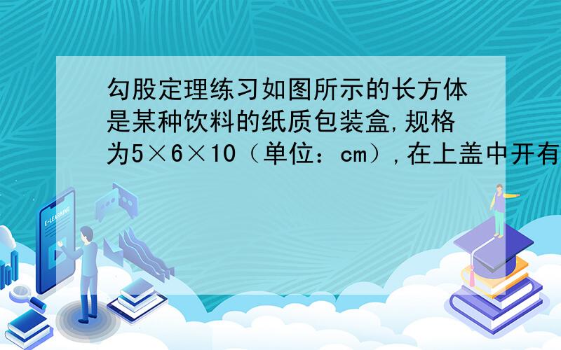 勾股定理练习如图所示的长方体是某种饮料的纸质包装盒,规格为5×6×10（单位：cm）,在上盖中开有一孔便于插吸管,吸管长