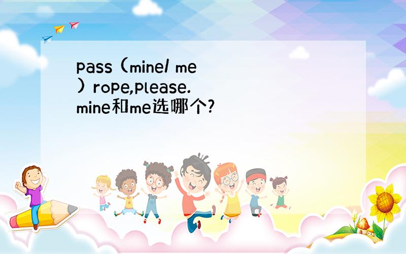 pass (mine/ me) rope,please.mine和me选哪个?