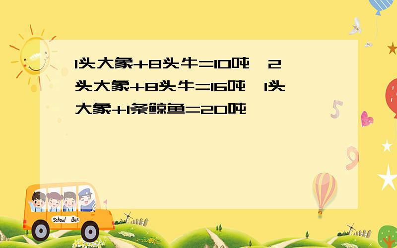 1头大象+8头牛=10吨,2头大象+8头牛=16吨,1头大象+1条鲸鱼=20吨