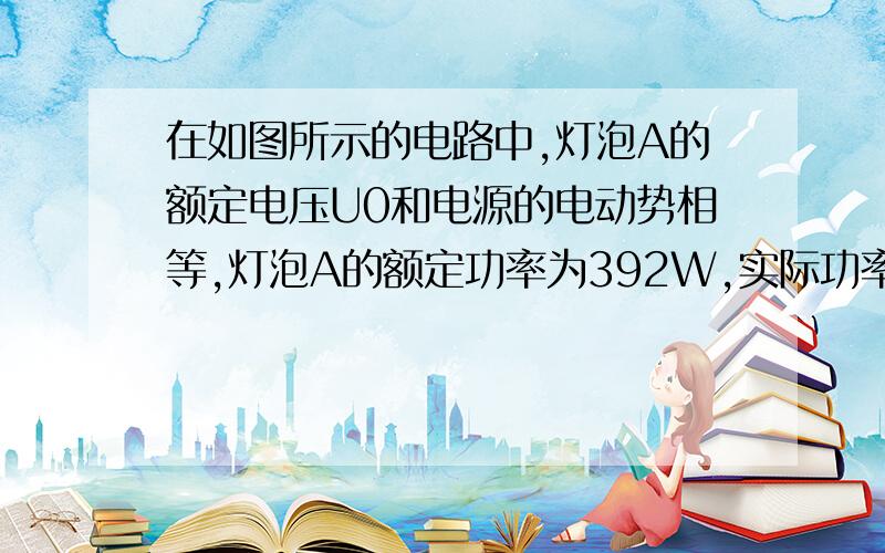 在如图所示的电路中,灯泡A的额定电压U0和电源的电动势相等,灯泡A的额定功率为392W,实际功率为324W.当与灯泡A再