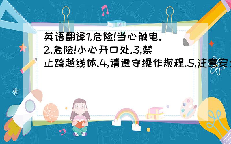 英语翻译1,危险!当心触电.2,危险!小心开口处.3,禁止跨越线体.4,请遵守操作规程.5,注意安全.6,当心伤手.7,