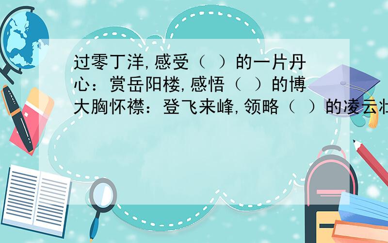 过零丁洋,感受（ ）的一片丹心：赏岳阳楼,感悟（ ）的博大胸怀襟：登飞来峰,领略（ ）的凌云壮志；漫步