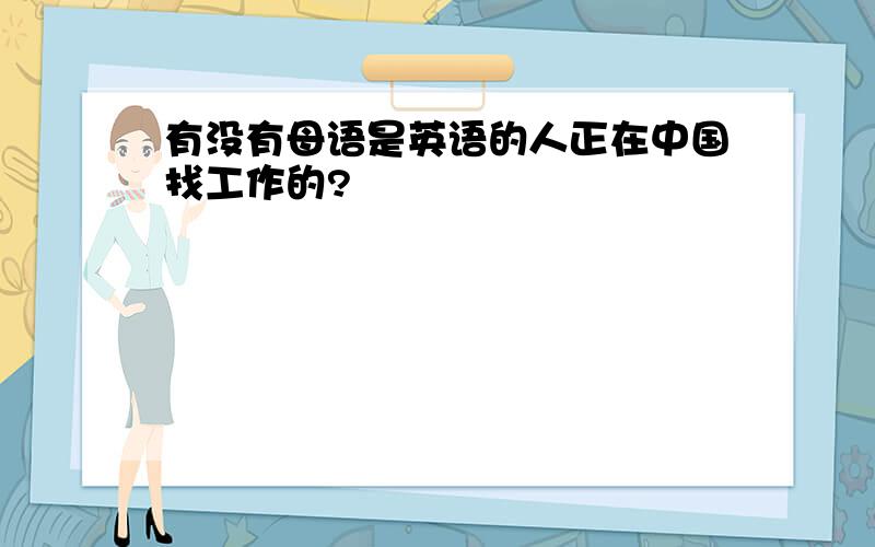 有没有母语是英语的人正在中国找工作的?